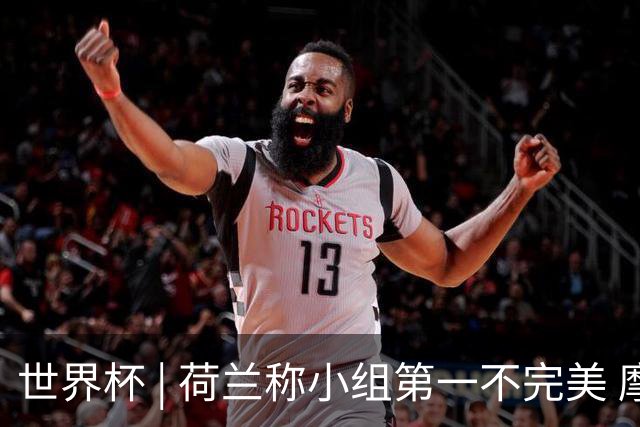 世界杯 | 荷兰称小组第一不完美 摩洛哥是“硬茬”