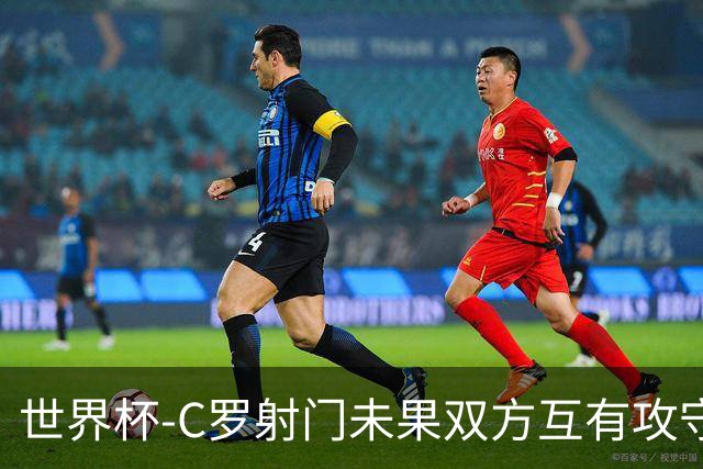 世界杯-C罗射门未果双方互有攻守 半场葡萄牙0-0哥伦比亚