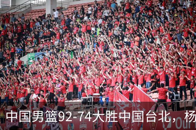 中国男篮92-74大胜中国台北，杨瀚森正负值-4，球员评分出炉：庞峥麟首秀9.7分，高诗岩2.4分垫底