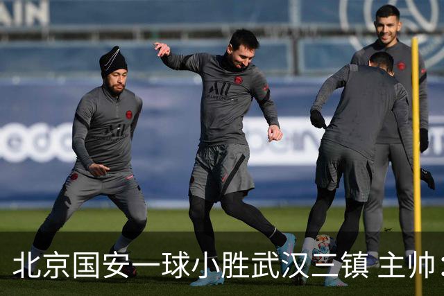 北京国安一球小胜武汉三镇 主帅：球员还需要做得更聪明一些