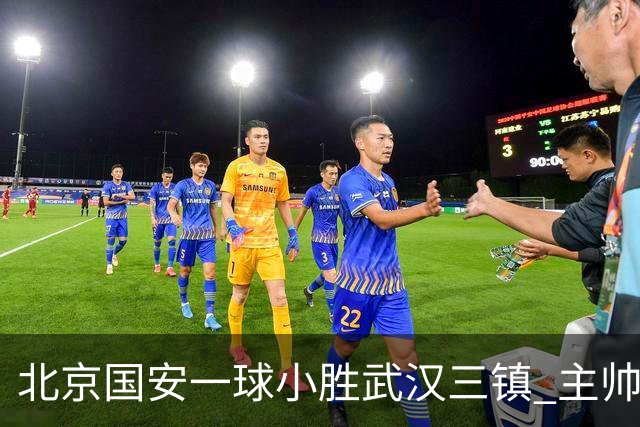 北京国安一球小胜武汉三镇 主帅：球员还需要做得更聪明一些