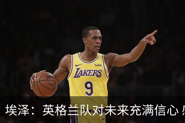 埃泽：英格兰队对未来充满信心 感谢上帝让我完成世界杯首秀