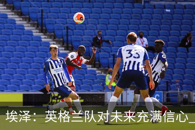 埃泽：英格兰队对未来充满信心 感谢上帝让我完成世界杯首秀