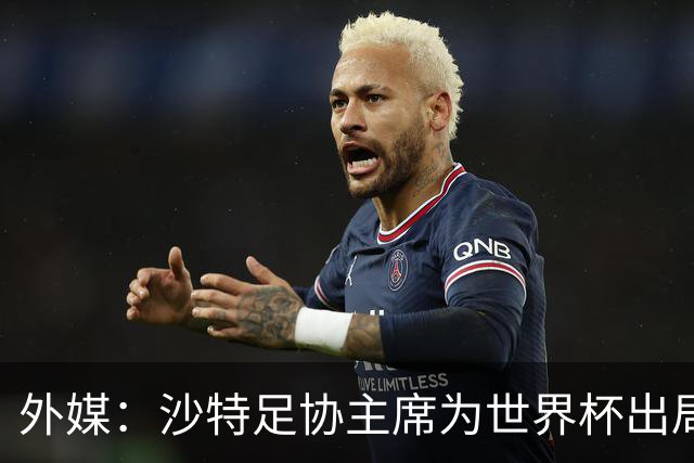 外媒：沙特足协主席为世界杯出局担责辞职 足协不会因此出现真空