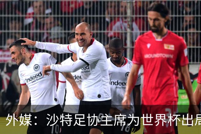 外媒：沙特足协主席为世界杯出局担责辞职 足协不会因此出现真空