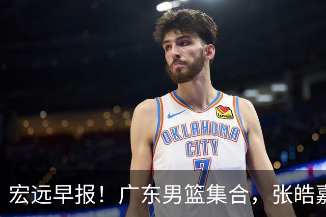 宏远早报！广东男篮集合，张皓嘉归队，徐杰美国特训，胡明轩杜润旺养伤，主教练未见身影！
