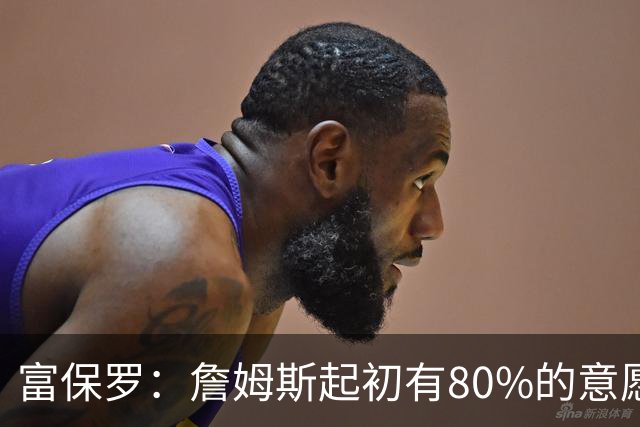 富保罗：詹姆斯起初有80%的意愿回归湖人 最终表示100%不想回那里