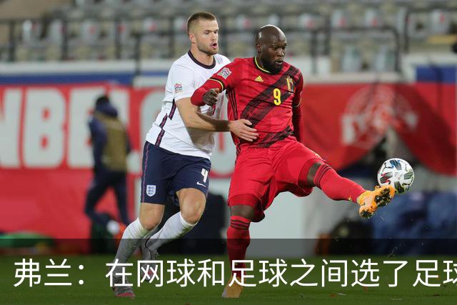 弗兰：在网球和足球之间选了足球 金球奖第5毫无疑问是我生涯巅峰
