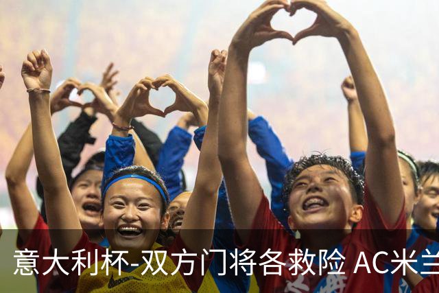 意大利杯-双方门将各救险 AC米兰主场平国际米兰