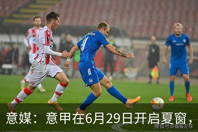 意媒：意甲在6月29日开启夏窗，因为6月30日是财年结账日