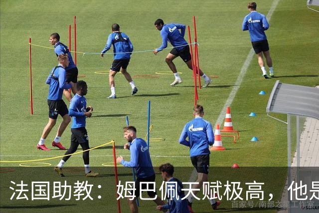 法国助教：姆巴佩天赋极高，他是我们无可替代的领袖球员