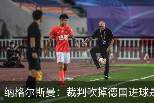 纳格尔斯曼：裁判吹掉德国进球是丑闻 我绝不会辞职的