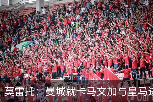 莫雷托：曼城就卡马文加与皇马进行了直接接触！穆帅不介意他离开