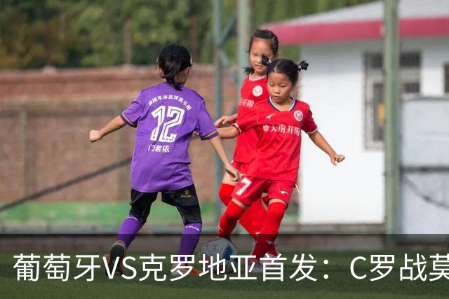 葡萄牙VS克罗地亚首发：C罗战莫德里奇 B费莱奥先发