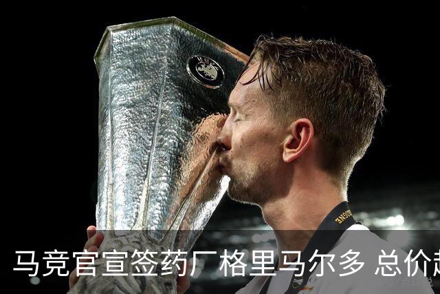 马竞官宣签药厂格里马尔多 总价超2000万欧合同为期4年