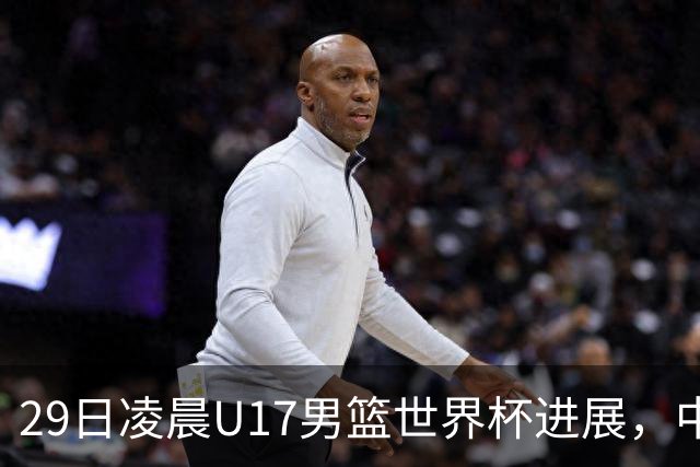 29日凌晨U17男篮世界杯进展，中国男篮跌至第三，亚洲代表遭遇三连败